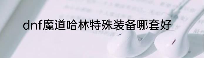dnf魔道哈林特殊装备哪套好