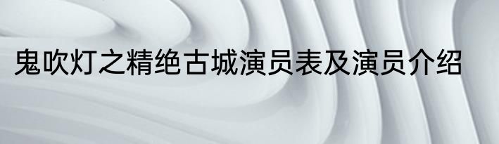 鬼吹灯之精绝古城演员表及演员介绍