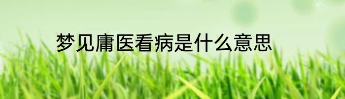 梦见庸医看病是什么意思