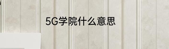 5G学院什么意思