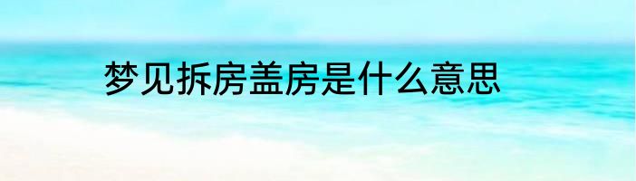 梦见拆房盖房是什么意思