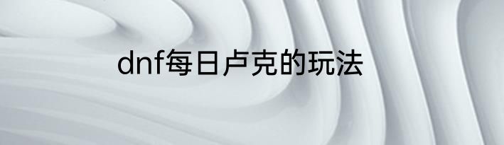 dnf每日卢克的玩法