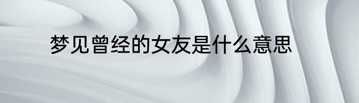 梦见曾经的女友是什么意思