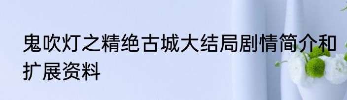 鬼吹灯之精绝古城大结局剧情简介和扩展资料