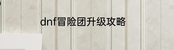 dnf冒险团升级攻略