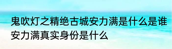 鬼吹灯之精绝古城安力满是什么是谁安力满真实身份是什么