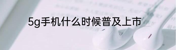5g手机什么时候普及上市