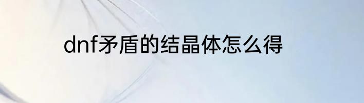 dnf矛盾的结晶体怎么得