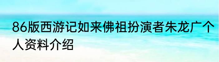 86版西游记如来佛祖扮演者朱龙广个人资料介绍