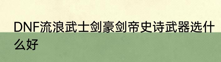 DNF流浪武士剑豪剑帝史诗武器选什么好