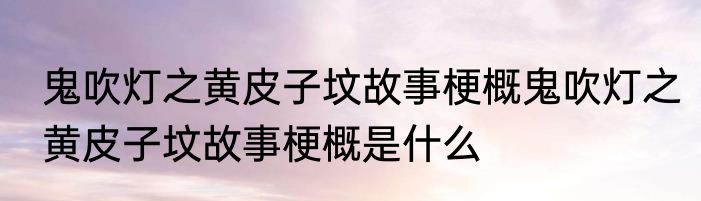 鬼吹灯之黄皮子坟故事梗概鬼吹灯之黄皮子坟故事梗概是什么