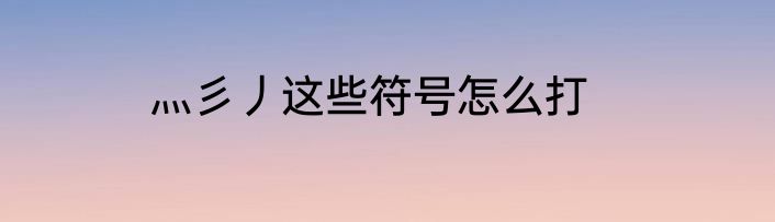 灬彡丿这些符号怎么打