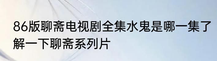 86版聊斋电视剧全集水鬼是哪一集了解一下聊斋系列片