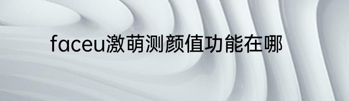 faceu激萌测颜值功能在哪
