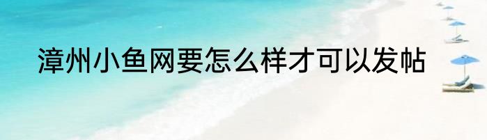 漳州小鱼网要怎么样才可以发帖