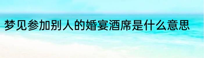 梦见参加别人的婚宴酒席是什么意思