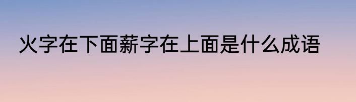 火字在下面薪字在上面是什么成语