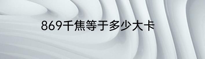 869千焦等于多少大卡