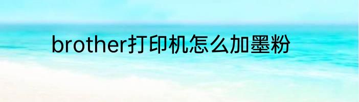 brother打印机怎么加墨粉