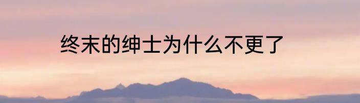 终末的绅士为什么不更了