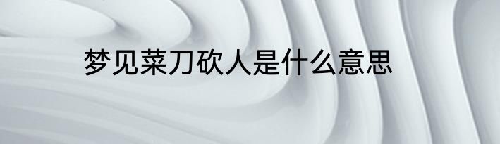 梦见菜刀砍人是什么意思