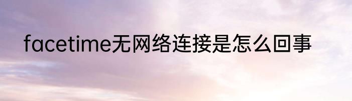 facetime无网络连接是怎么回事