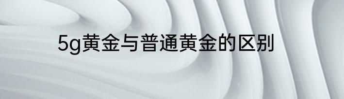 5g黄金与普通黄金的区别