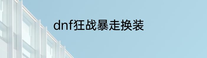 dnf狂战暴走换装