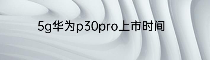 5g华为p30pro上市时间