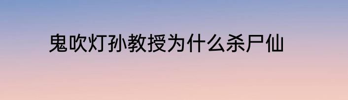 鬼吹灯孙教授为什么杀尸仙