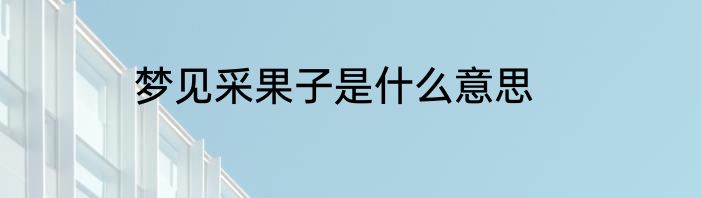 梦见采果子是什么意思
