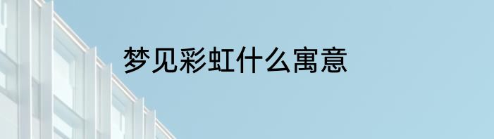 梦见彩虹什么寓意