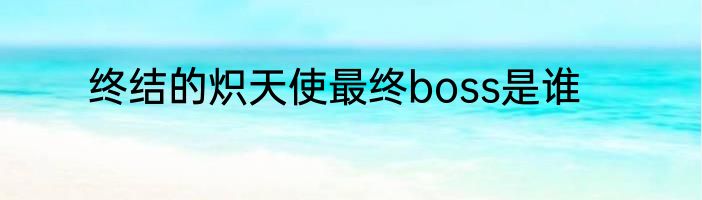 终结的炽天使最终boss是谁