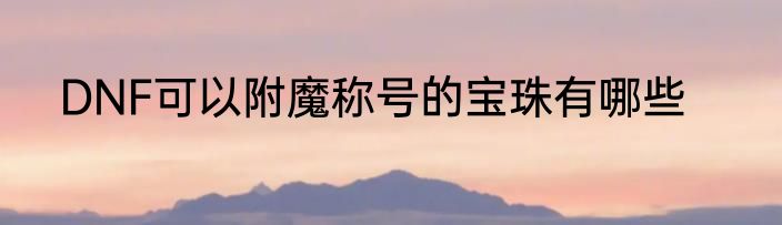 DNF可以附魔称号的宝珠有哪些