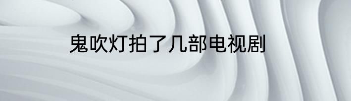 鬼吹灯拍了几部电视剧