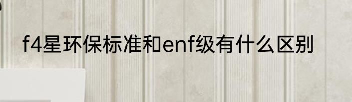 f4星环保标准和enf级有什么区别