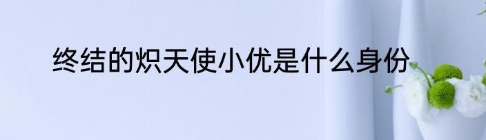 终结的炽天使小优是什么身份
