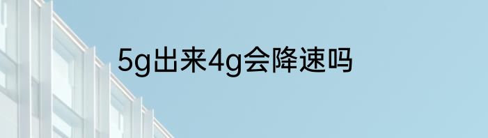 5g出来4g会降速吗
