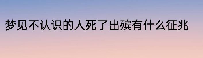 梦见不认识的人死了出殡有什么征兆