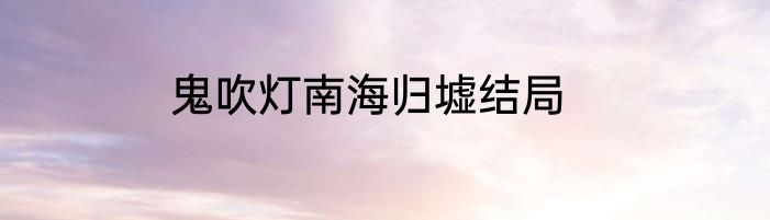 鬼吹灯南海归墟结局