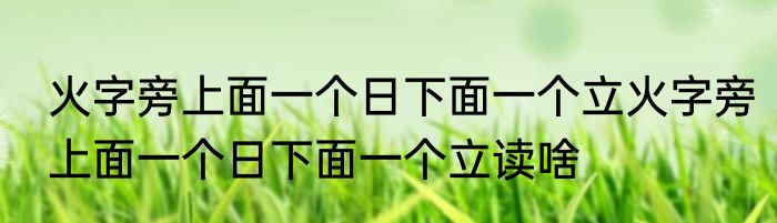火字旁上面一个日下面一个立火字旁上面一个日下面一个立读啥