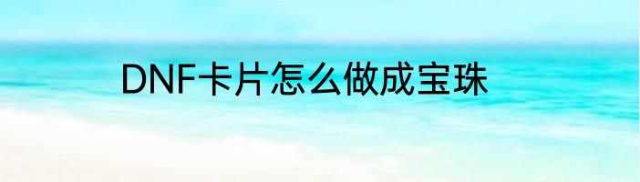 DNF卡片怎么做成宝珠