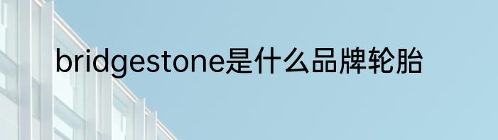bridgestone是什么品牌轮胎