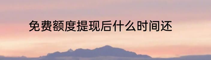 免费额度提现后什么时间还