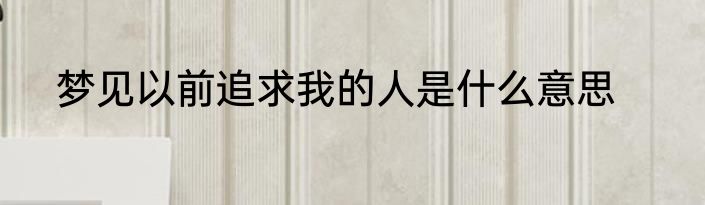 梦见以前追求我的人是什么意思
