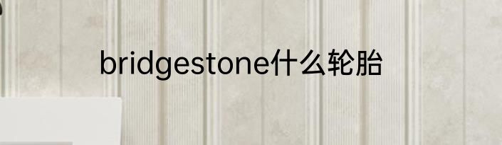 bridgestone什么轮胎