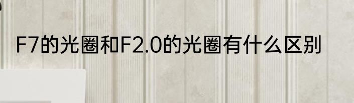 F7的光圈和F2.0的光圈有什么区别