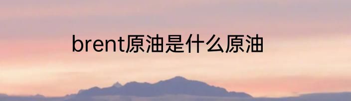 brent原油是什么原油