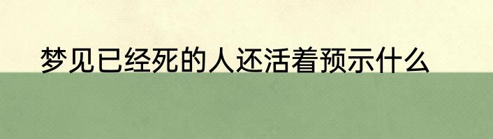 梦见已经死的人还活着预示什么