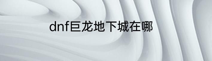 dnf巨龙地下城在哪